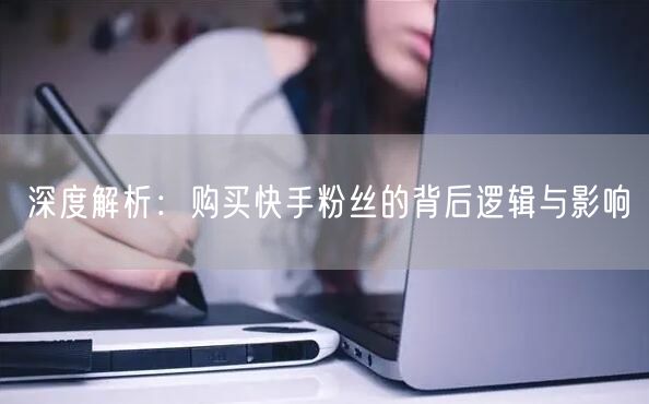 深度解析：购买快手粉丝的背后逻辑与影响