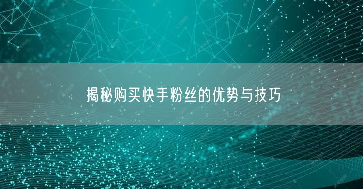 揭秘购买快手粉丝的优势与技巧