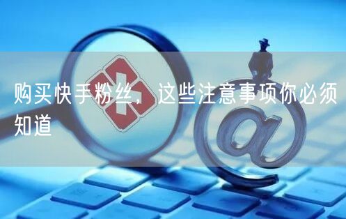 购买快手粉丝，这些注意事项你必须知道