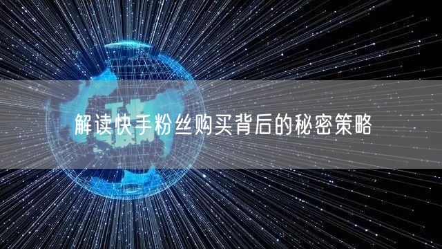 解读快手粉丝购买背后的秘密策略