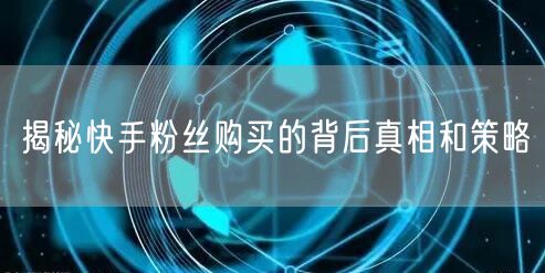 揭秘快手粉丝购买的背后真相和策略