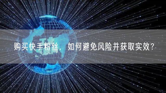 购买快手粉丝，如何避免风险并获取实效？