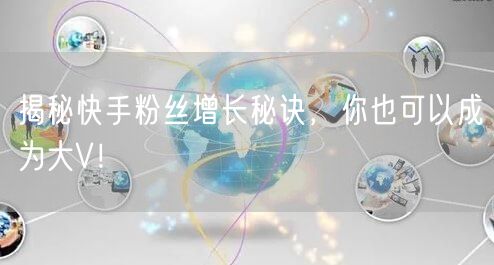 揭秘快手粉丝增长秘诀，你也可以成为大V！