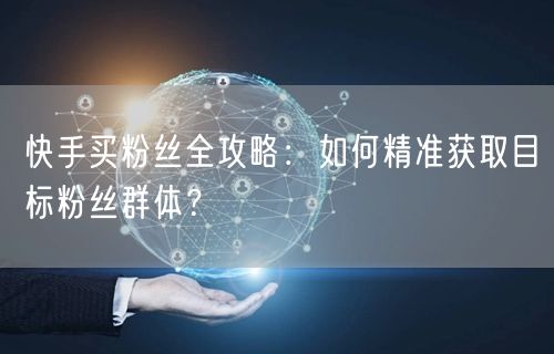 快手买粉丝全攻略：如何精准获取目标粉丝群体？