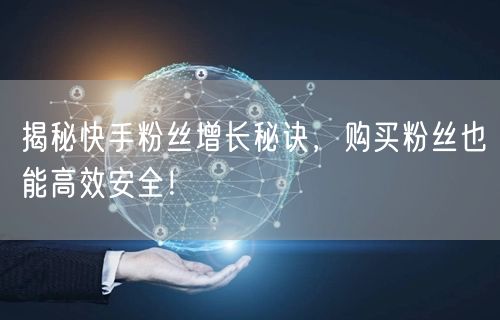 揭秘快手粉丝增长秘诀，购买粉丝也能高效安全！