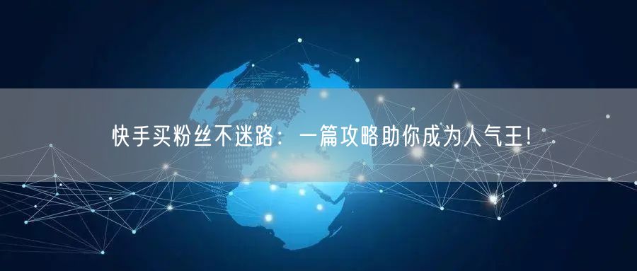 快手买粉丝不迷路：一篇攻略助你成为人气王！