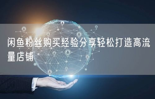 闲鱼粉丝购买经验分享轻松打造高流量店铺