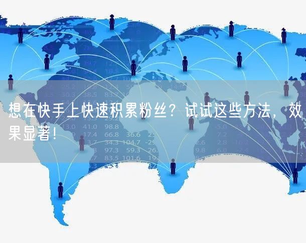 想在快手上快速积累粉丝？试试这些方法，效果显著！