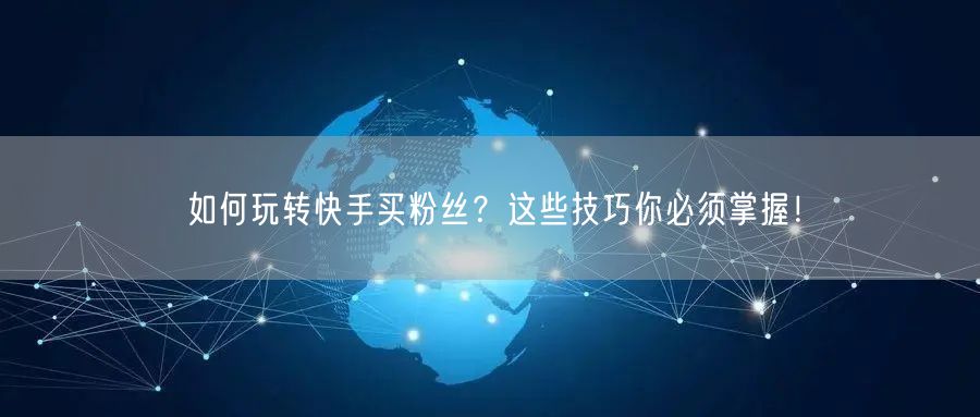 如何玩转快手买粉丝？这些技巧你必须掌握！