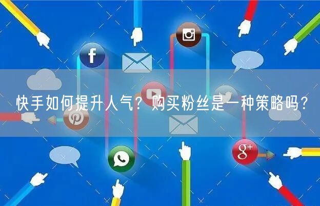 快手如何提升人气？购买粉丝是一种策略吗？