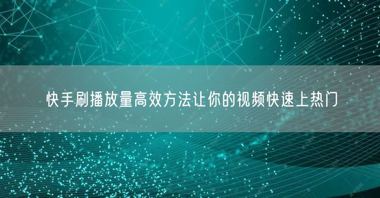 快手刷播放量高效方法让你的视频快速上热门
