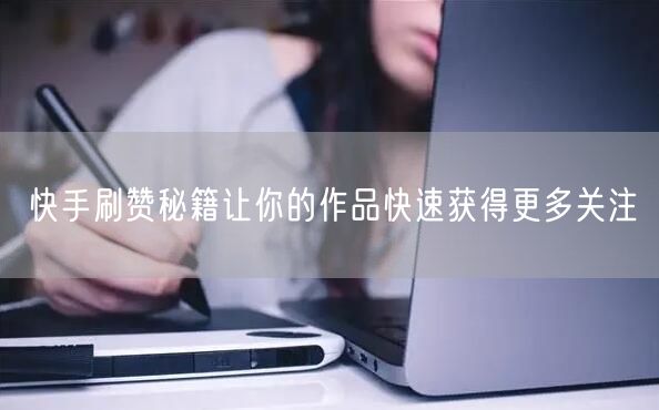 快手刷赞秘籍让你的作品快速获得更多关注
