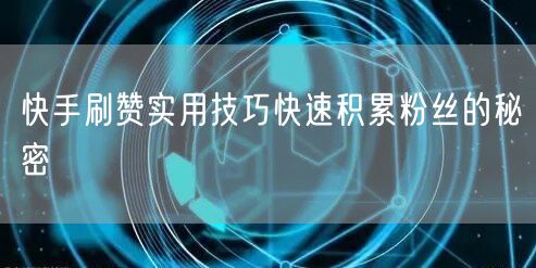 快手刷赞实用技巧快速积累粉丝的秘密