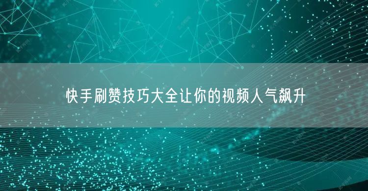 快手刷赞技巧大全让你的视频人气飙升
