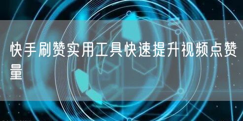 快手刷赞实用工具快速提升视频点赞量
