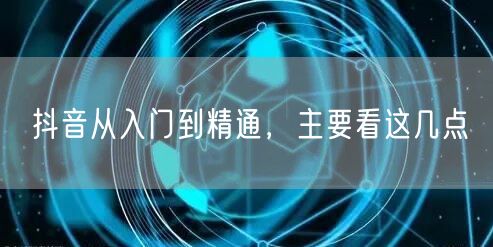 抖音从入门到精通，主要看这几点