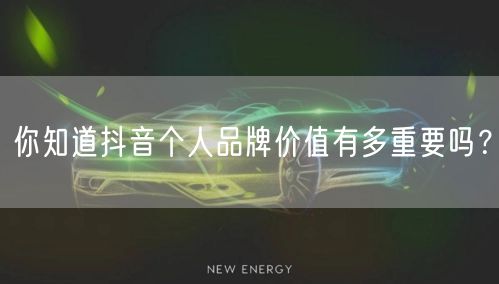 你知道抖音个人品牌价值有多重要吗？