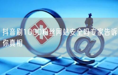 抖音刷1000粉丝网站安全吗专家告诉你真相