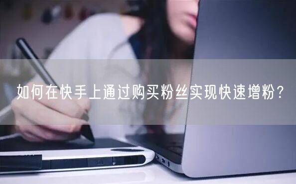 如何在快手上通过购买粉丝实现快速增粉？