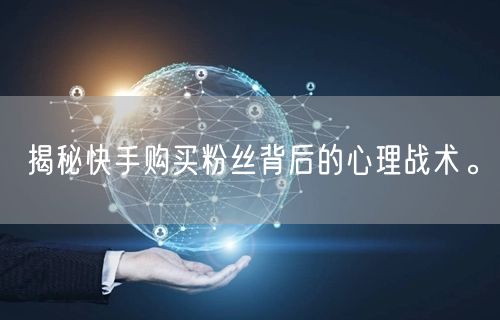 揭秘快手购买粉丝背后的心理战术。