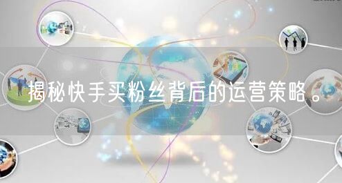 揭秘快手买粉丝背后的运营策略。
