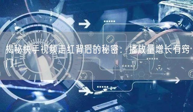 揭秘快手视频走红背后的秘密：播放量增长有窍门！