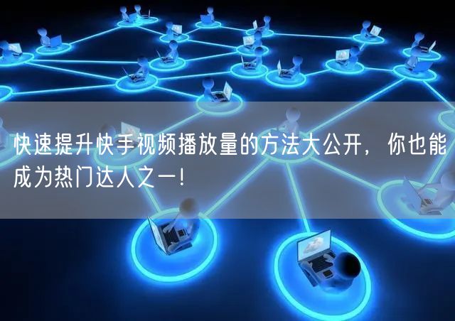 快速提升快手视频播放量的方法大公开，你也能成为热门达人之一！