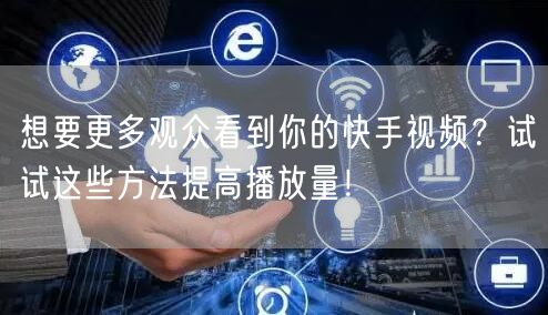 想要更多观众看到你的快手视频？试试这些方法提高播放量！