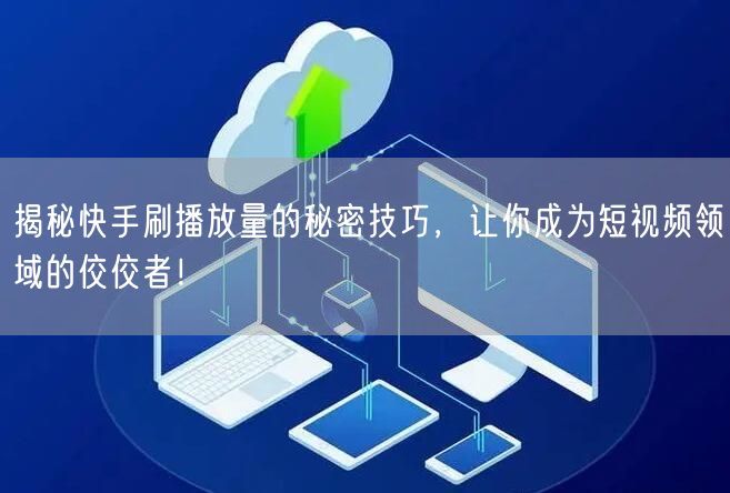 揭秘快手刷播放量的秘密技巧，让你成为短视频领域的佼佼者！