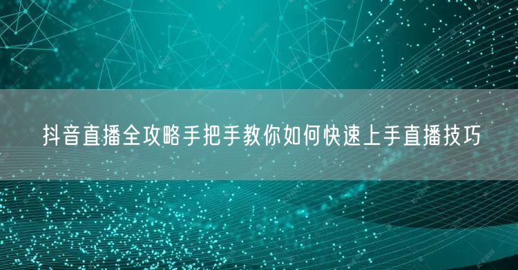 抖音直播全攻略手把手教你如何快速上手直播技巧