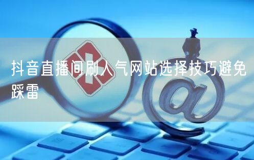抖音直播间刷人气网站选择技巧避免踩雷