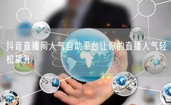 抖音直播间人气自助平台让你的直播人气轻松飙升