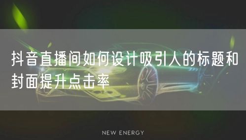 抖音直播间如何设计吸引人的标题和封面提升点击率