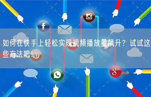 如何在快手上轻松实现视频播放量飙升？试试这些方法吧！