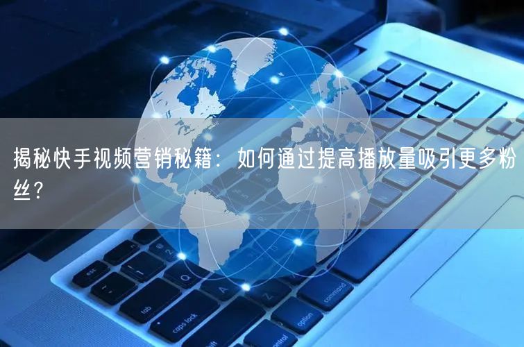 揭秘快手视频营销秘籍：如何通过提高播放量吸引更多粉丝？