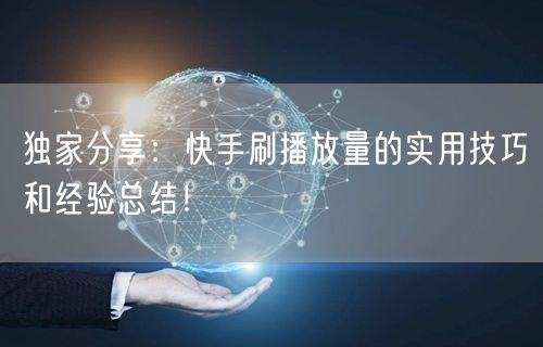独家分享：快手刷播放量的实用技巧和经验总结！