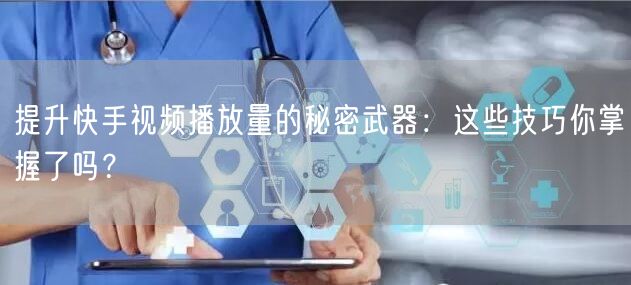 提升快手视频播放量的秘密武器：这些技巧你掌握了吗？