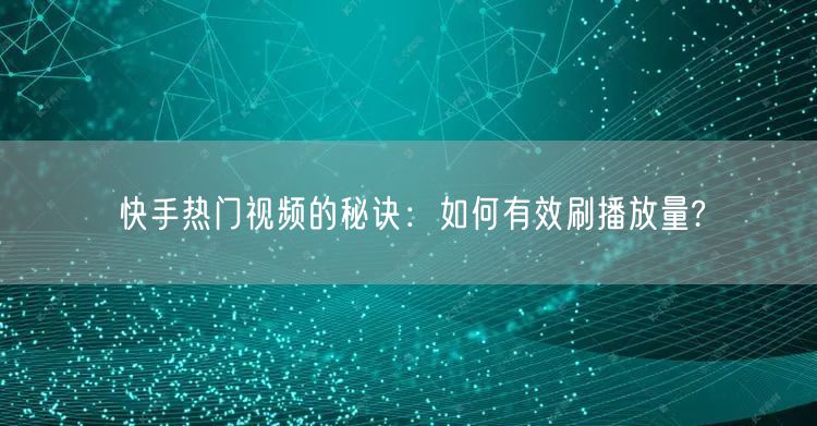 快手热门视频的秘诀：如何有效刷播放量?