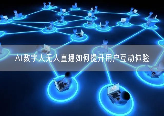AI数字人无人直播如何提升用户互动体验
