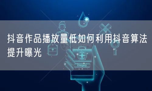 抖音作品播放量低如何利用抖音算法提升曝光