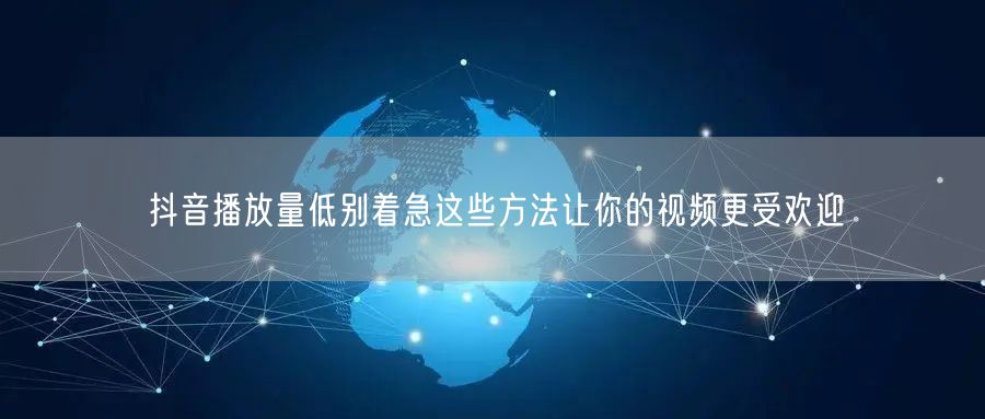 抖音播放量低别着急这些方法让你的视频更受欢迎