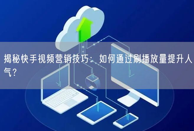 揭秘快手视频营销技巧：如何通过刷播放量提升人气？