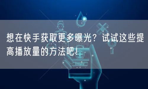 想在快手获取更多曝光?试试这些提高播放量的方法吧!