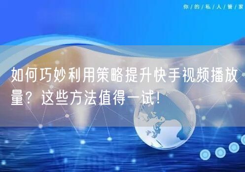 如何巧妙利用策略提升快手视频播放量?这些方法值得一试!