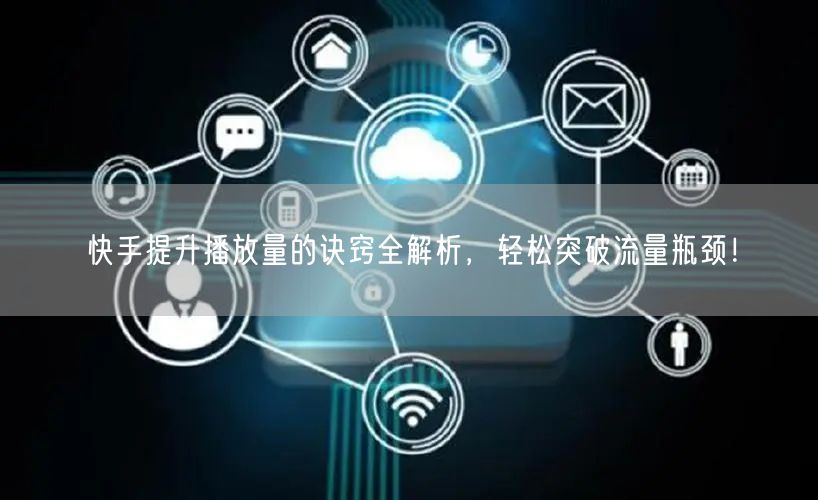 快手提升播放量的诀窍全解析,轻松突破流量瓶颈!