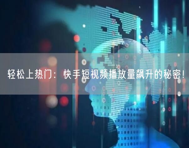 轻松上热门:快手短视频播放量飙升的秘密!