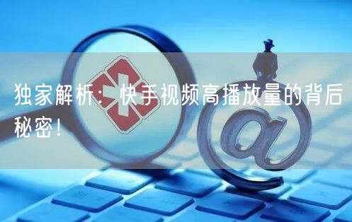 独家解析:快手视频高播放量的背后秘密!