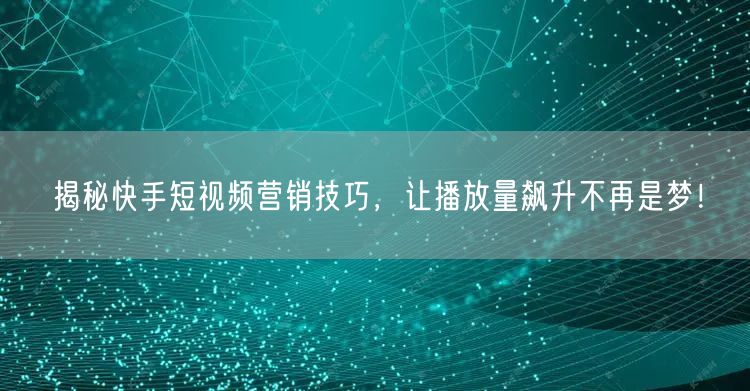 揭秘快手短视频营销技巧,让播放量飙升不再是梦!
