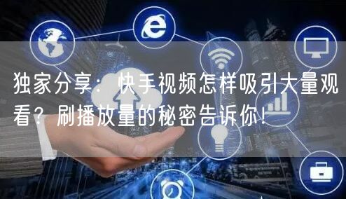 独家分享：快手视频怎样吸引大量观看？刷播放量的秘密告诉你！