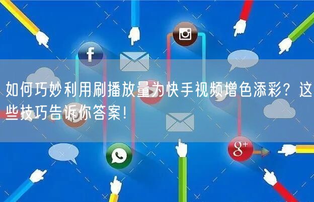 如何巧妙利用刷播放量为快手视频增色添彩?这些技巧告诉你答案!